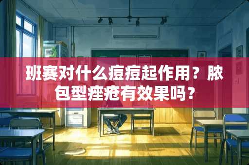班赛对什么痘痘起作用？脓包型痤疮有效果吗？