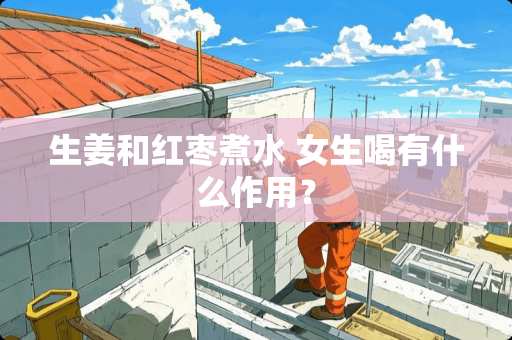 生姜和红枣煮水 女生喝有什么作用？