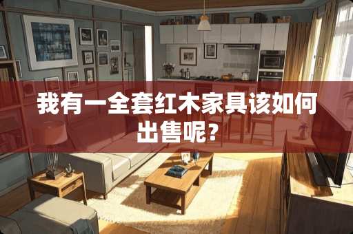 我有一全套红木家具该如何出售呢？