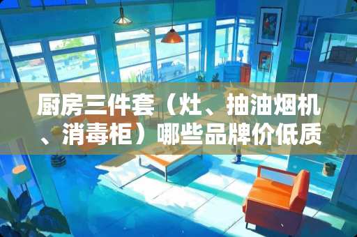 厨房三件套（灶、抽油烟机、消毒柜）哪些品牌价低质量又好？