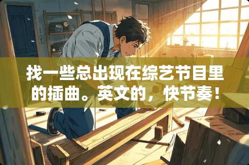 找一些总出现在综艺节目里的插曲。英文的，快节奏！