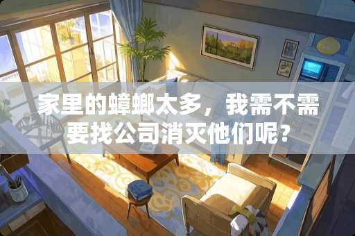 家里的蟑螂太多，我需不需要找公司消灭他们呢？