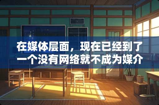 在媒体层面，现在已经到了一个没有网络就不成为媒介的时代是否正确