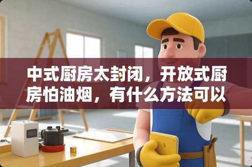 中式厨房太封闭，开放式厨房怕油烟，有什么方法可以综合这两种厨房优点？