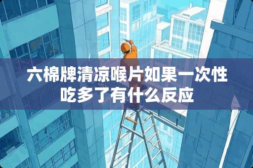 六棉牌清凉喉片如果一次性吃多了有什么反应