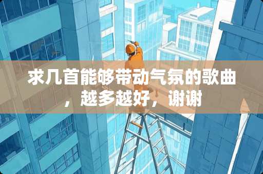 求几首能够带动气氛的歌曲，越多越好，谢谢