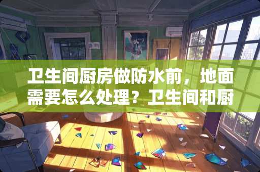 卫生间厨房做防水前，地面需要怎么处理？卫生间和厨房贴墙砖前墙面需要怎么处理？