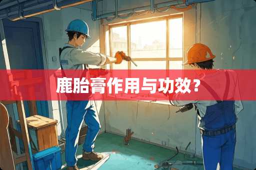 鹿胎膏作用与功效？