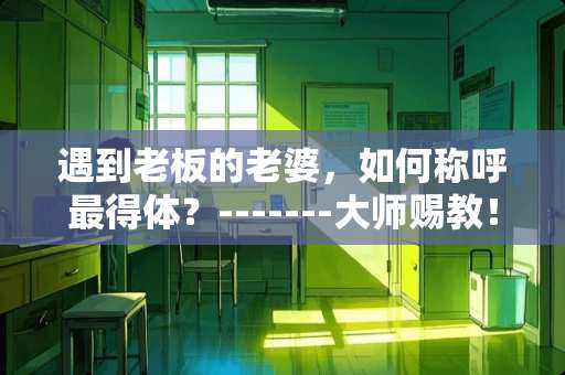 遇到老板的老婆，如何称呼最得体？-------大师赐教！