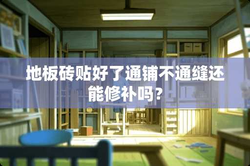 地板砖贴好了通铺不通缝还能修补吗？