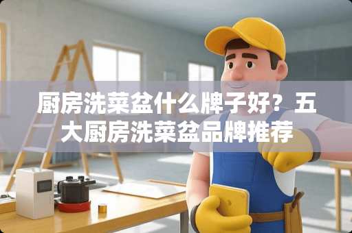 厨房洗菜盆什么牌子好？五大厨房洗菜盆品牌推荐