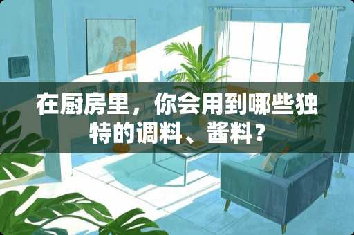 在厨房里，你会用到哪些独特的调料、酱料？