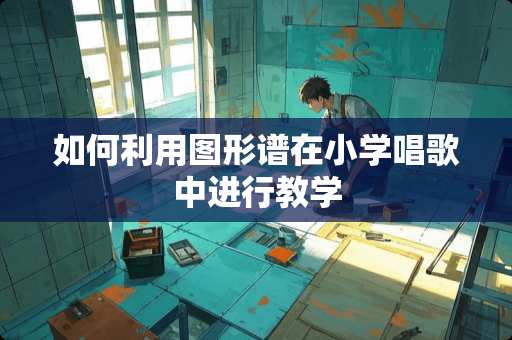 如何利用图形谱在小学唱歌中进行教学