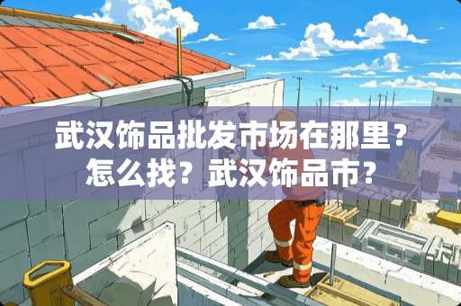 武汉饰品批发市场在那里？怎么找？武汉饰品市？