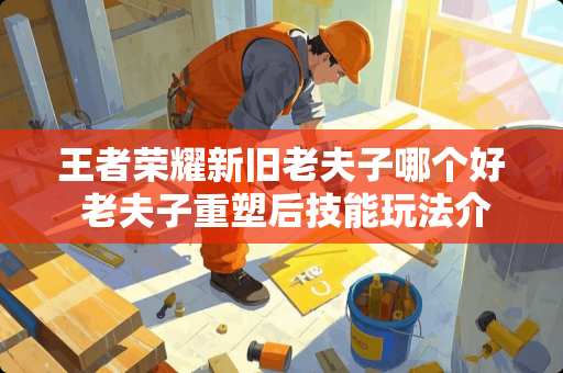 王者荣耀新旧老夫子哪个好 老夫子重塑后技能玩法介绍