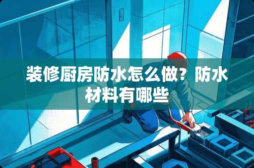 装修厨房防水怎么做？防水材料有哪些