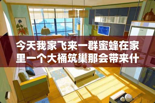 今天我家飞来一群蜜蜂在家里一个大桶筑巢那会带来什么好运？