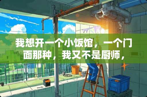 我想开一个小饭馆，一个门面那种，我又不是厨师，