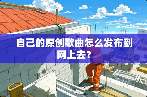 自己的原创歌曲怎么发布到网上去？