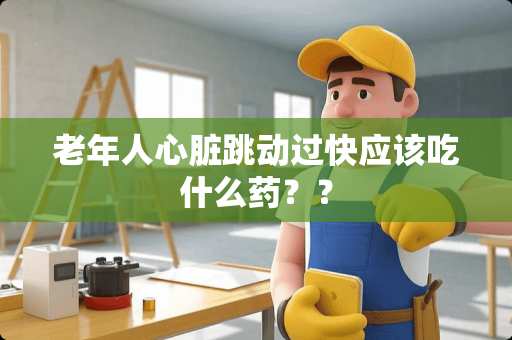 老年人心脏跳动过快应该吃什么药？？