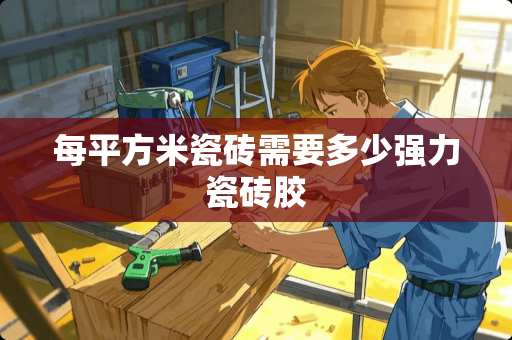 每平方米瓷砖需要多少强力瓷砖胶