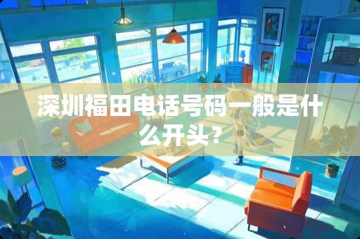 深圳福田电话号码一般是什么开头? 深圳福田电话号码一般是什么开头?