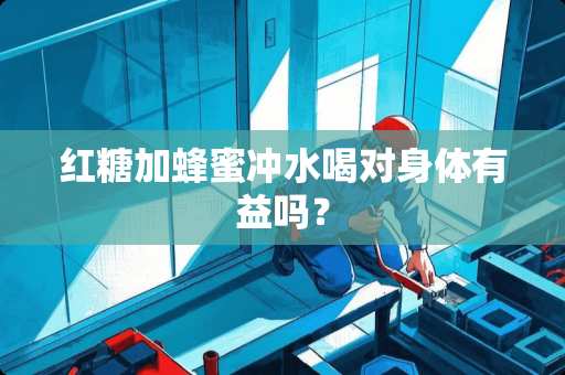 红糖加蜂蜜冲水喝对身体有益吗？