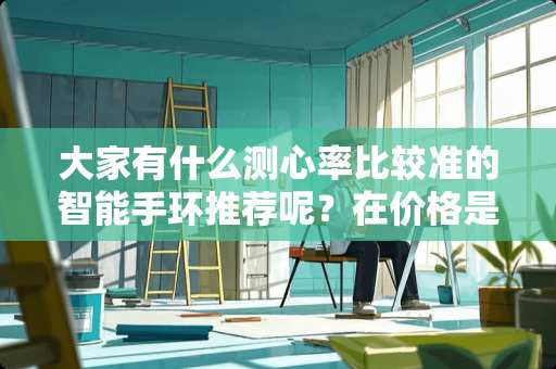 大家有什么测心率比较准的智能手环推荐呢？在价格是不是问题，但要实用