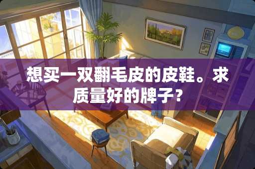 想买一双翻毛皮的皮鞋。求质量好的牌子? 想买一双翻毛皮的皮鞋。求质量好的牌子?