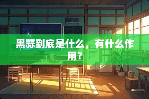 黑蒜到底是什么，有什么作用？