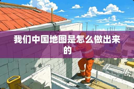 我们中国地图是怎么做出来的