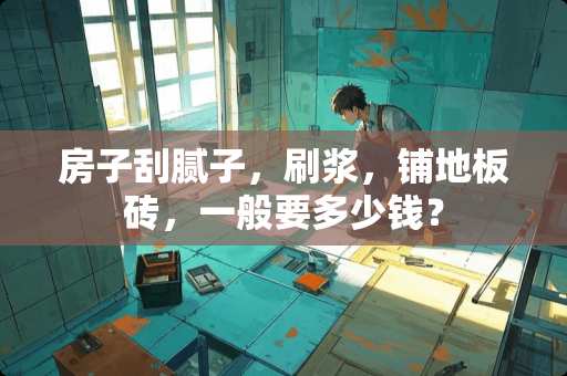 房子刮腻子，刷浆，铺地板砖，一般要多少钱？