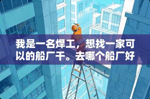 我是一名焊工，想找一家可以的船厂干。去哪个船厂好？