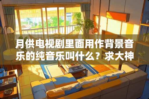 月供电视剧里面用作背景音乐的纯音乐叫什么？求大神帮帮忙！！
