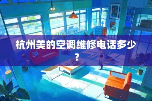 杭州美的空调维修电话多少？