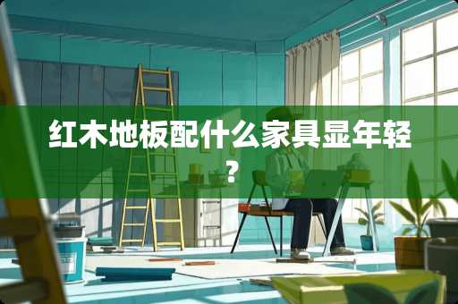红木地板配什么家具显年轻？