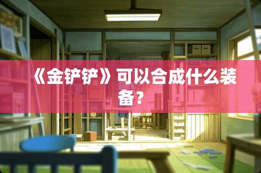 《金铲铲》可以合成什么装备？