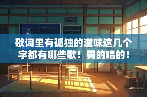 歌词里有孤独的滋味这几个字都有哪些歌！男的唱的！挺悲的