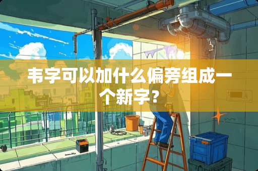 韦字可以加什么偏旁组成一个新字？