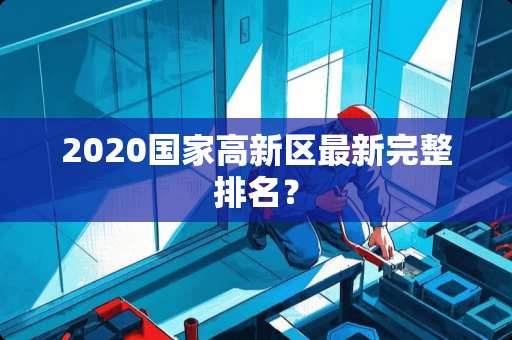 2020国家高新区最新完整排名？