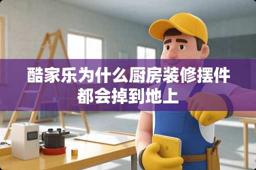 酷家乐为什么厨房装修摆件都会掉到地上