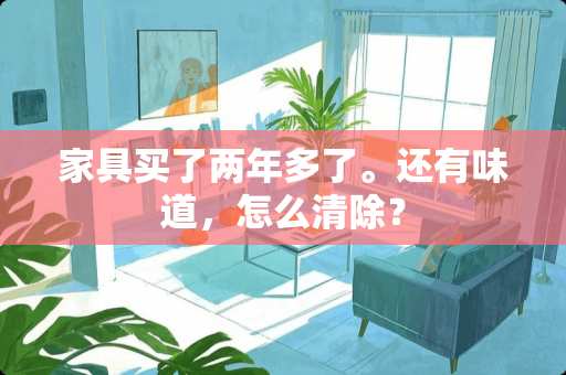 家具买了两年多了。还有味道，怎么清除？