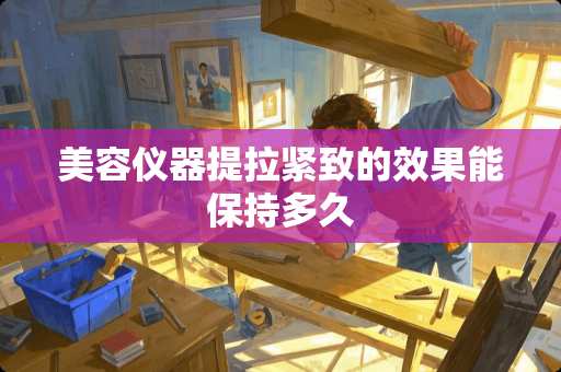 美容仪器提拉紧致的效果能保持多久