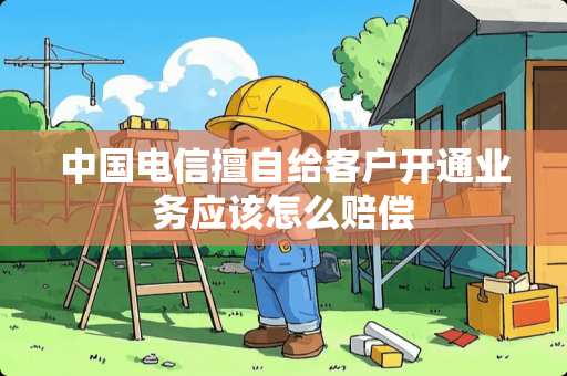 中国电信擅自给客户开通业务应该怎么赔偿