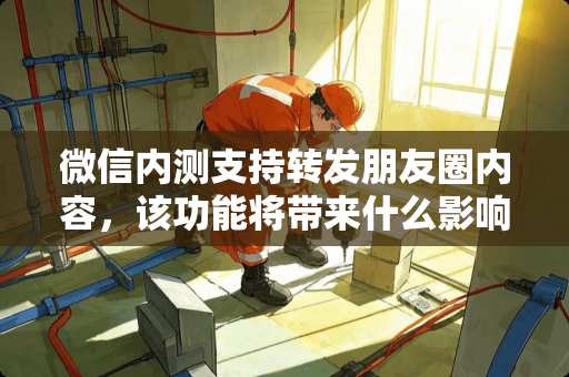 微信内测支持转发朋友圈内容,该功能将带来什么影响? 微信内测支持转发朋友圈内容,该功能将带来什么影响?