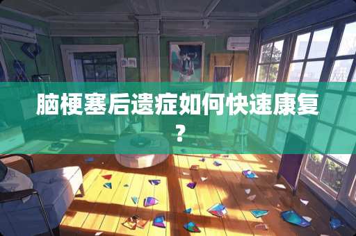 脑梗塞后遗症如何快速康复？