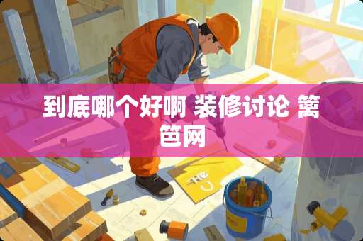 到底哪个好啊 装修讨论 篱笆网