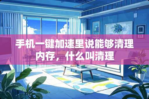 手机一键加速里说能够清理内存，什么叫清理
