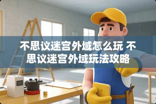 不思议迷宫外域怎么玩 不思议迷宫外域玩法攻略