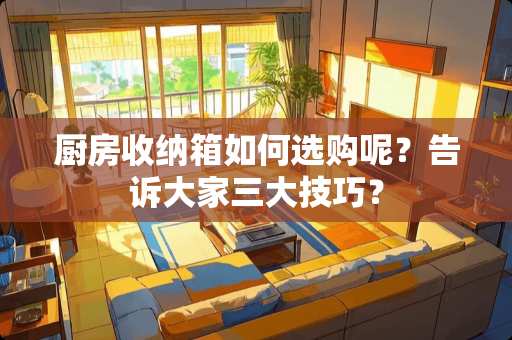 厨房收纳箱如何选购呢？告诉大家三大技巧？